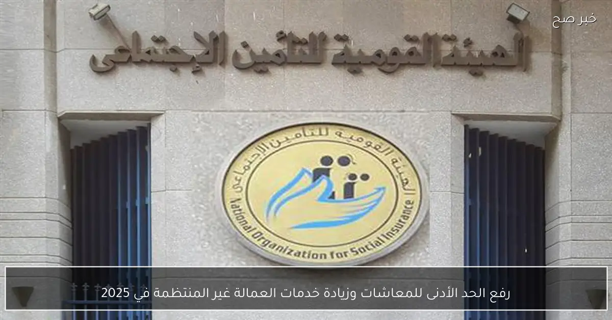 رفع الحد الأدنى للمعاشات وزيادة خدمات العمالة غير المنتظمة في 2025