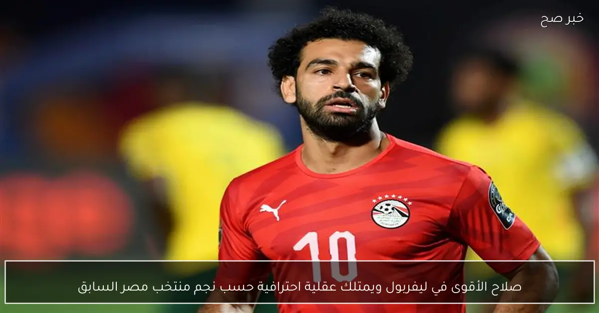 صلاح الأقوى في ليفربول ويمتلك عقلية احترافية حسب نجم منتخب مصر السابق