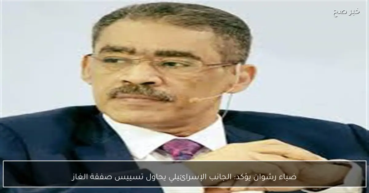 ضياء رشوان يؤكد: الجانب الإسرائيلي يحاول تسييس صفقة الغاز