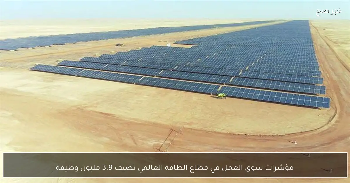 مؤشرات سوق العمل في قطاع الطاقة العالمي تضيف 3.9 مليون وظيفة