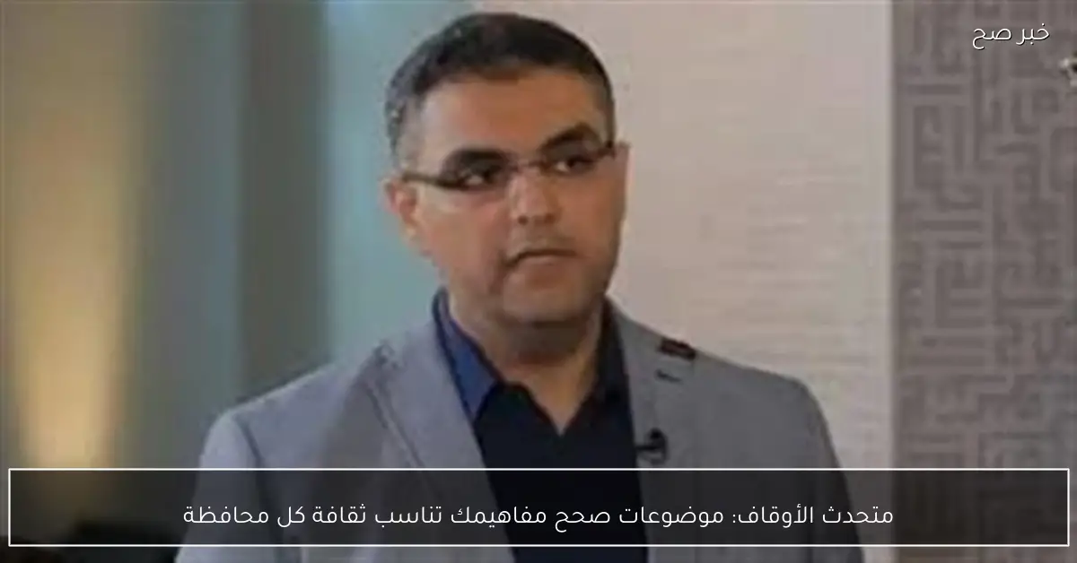 متحدث الأوقاف: موضوعات صحح مفاهيمك تناسب ثقافة كل محافظة