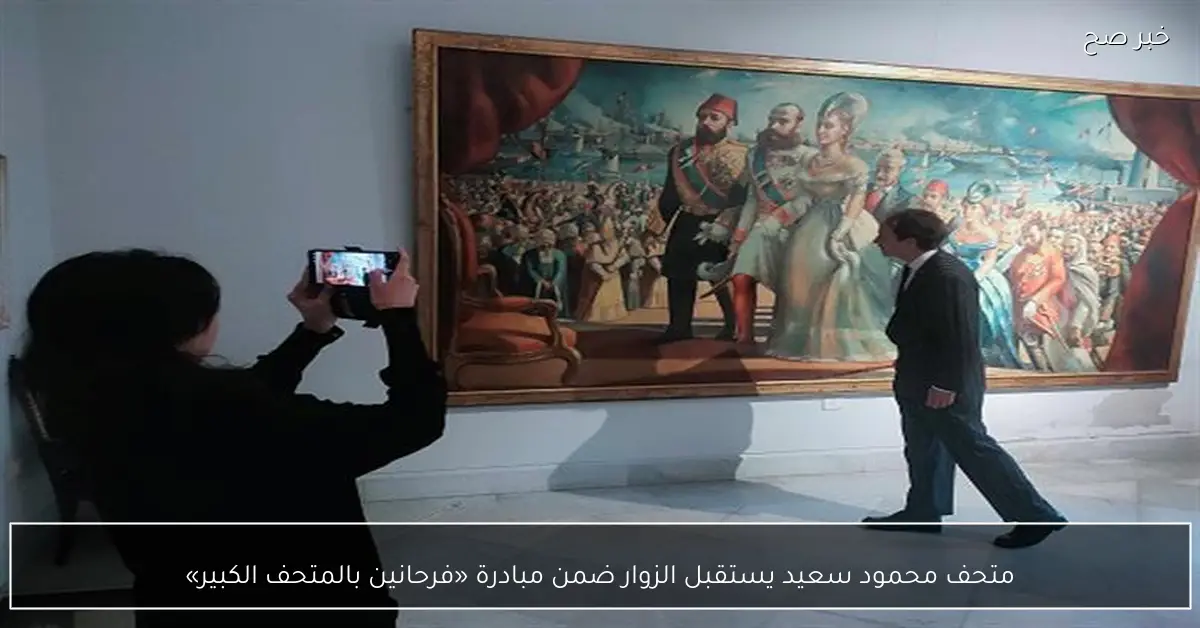 متحف محمود سعيد يستقبل الزوار ضمن مبادرة «فرحانين بالمتحف الكبير»