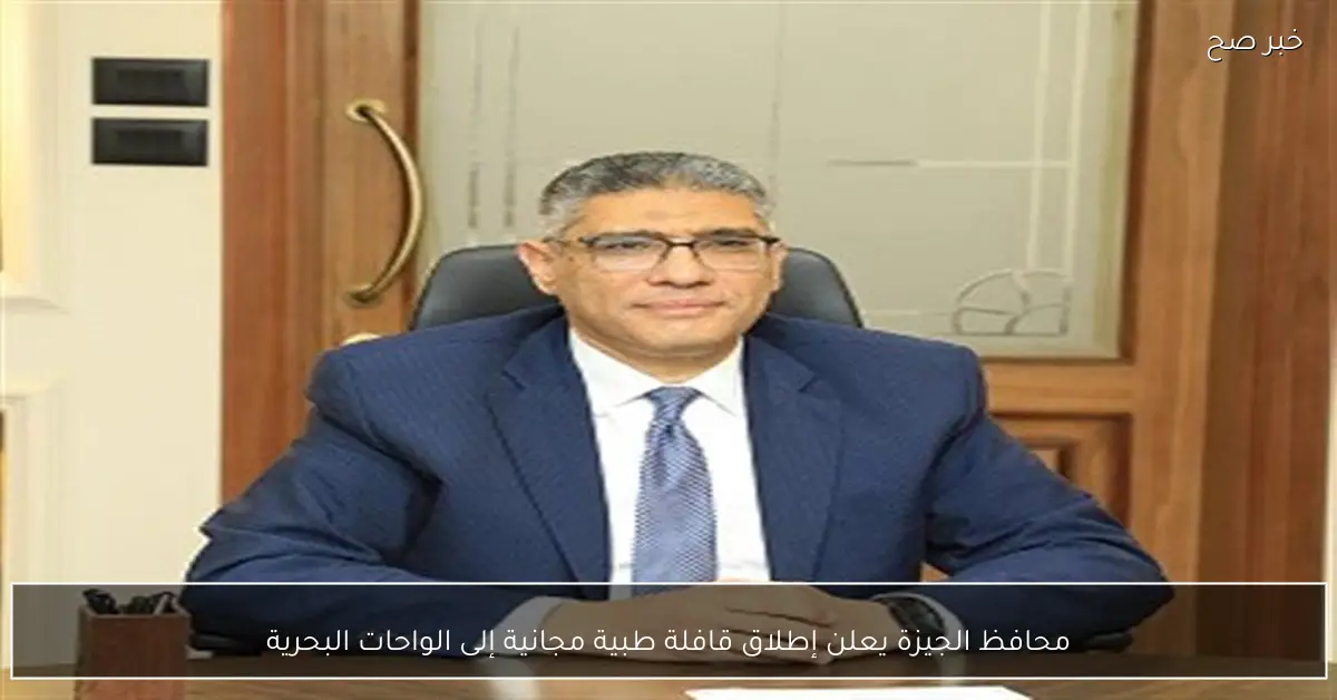 محافظ الجيزة يعلن إطلاق قافلة طبية مجانية إلى الواحات البحرية