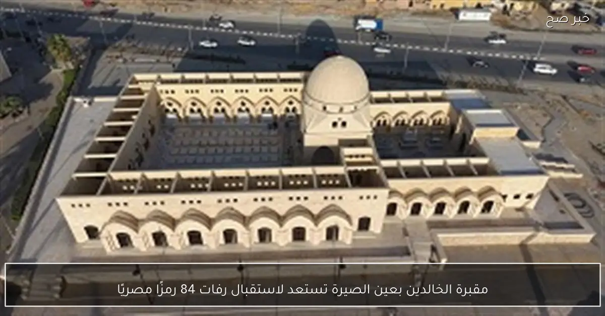 مقبرة الخالدين بعين الصيرة تستعد لاستقبال رفات 84 رمزًا مصريًا