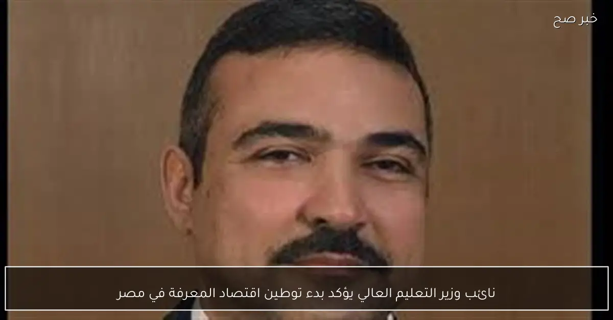 نائب وزير التعليم العالي يؤكد بدء توطين اقتصاد المعرفة في مصر