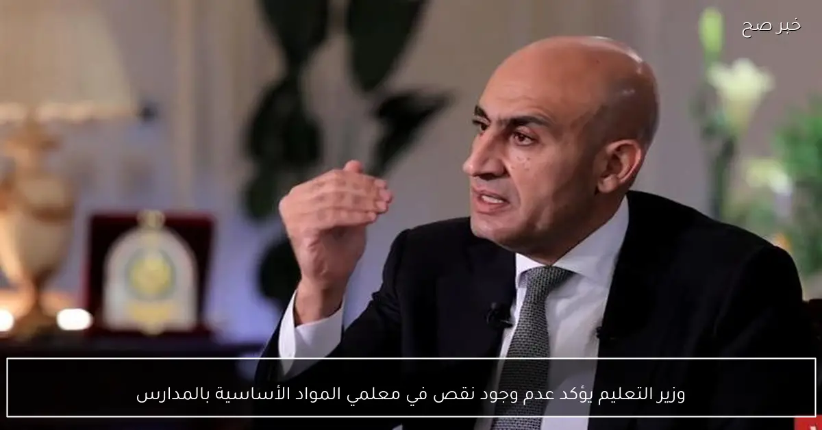 وزير التعليم يؤكد عدم وجود نقص في معلمي المواد الأساسية بالمدارس