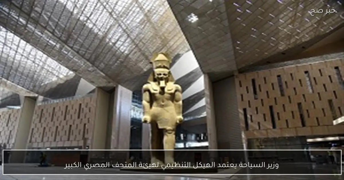 وزير السياحة يعتمد الهيكل التنظيمي لهيئة المتحف المصري الكبير