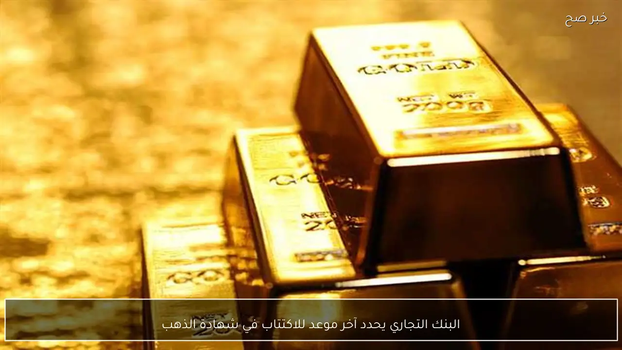البنك التجاري يحدد آخر موعد للاكتتاب في شهادة الذهب - خبر صح