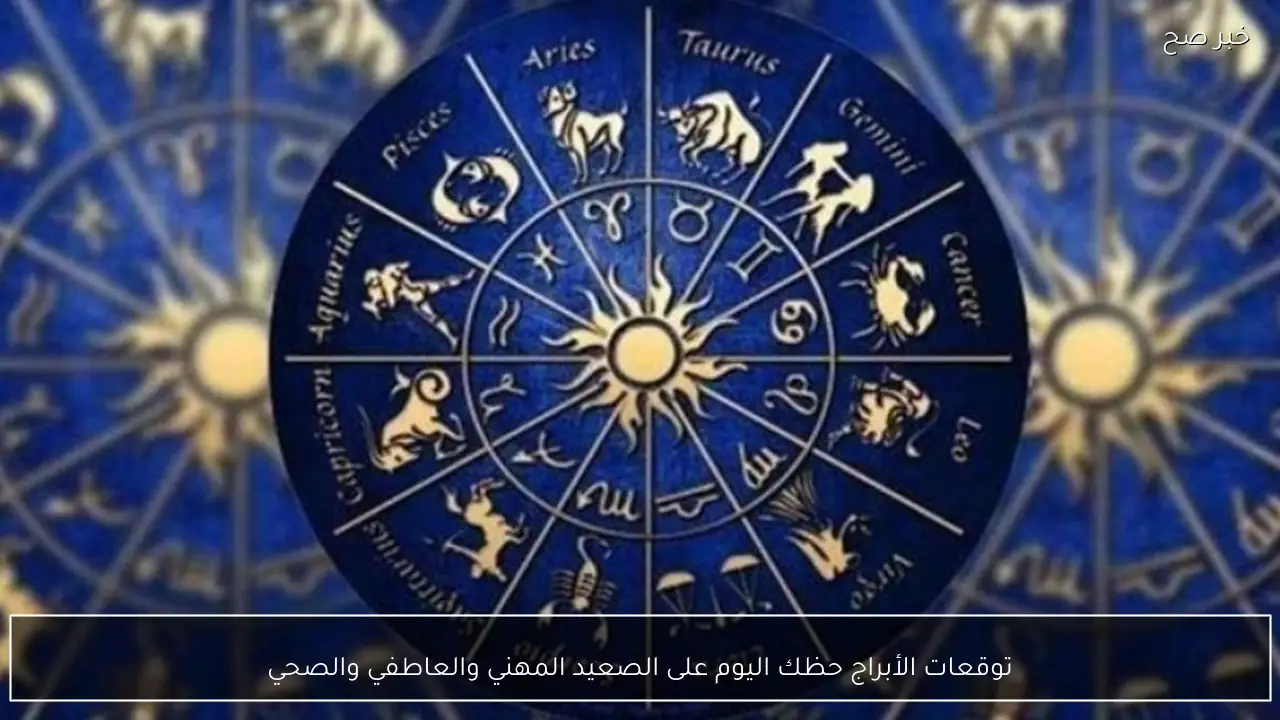 توقعات الأبراج حظك اليوم على الصعيد المهني والعاطفي والصحي لجميع الأبراج - خبر صح