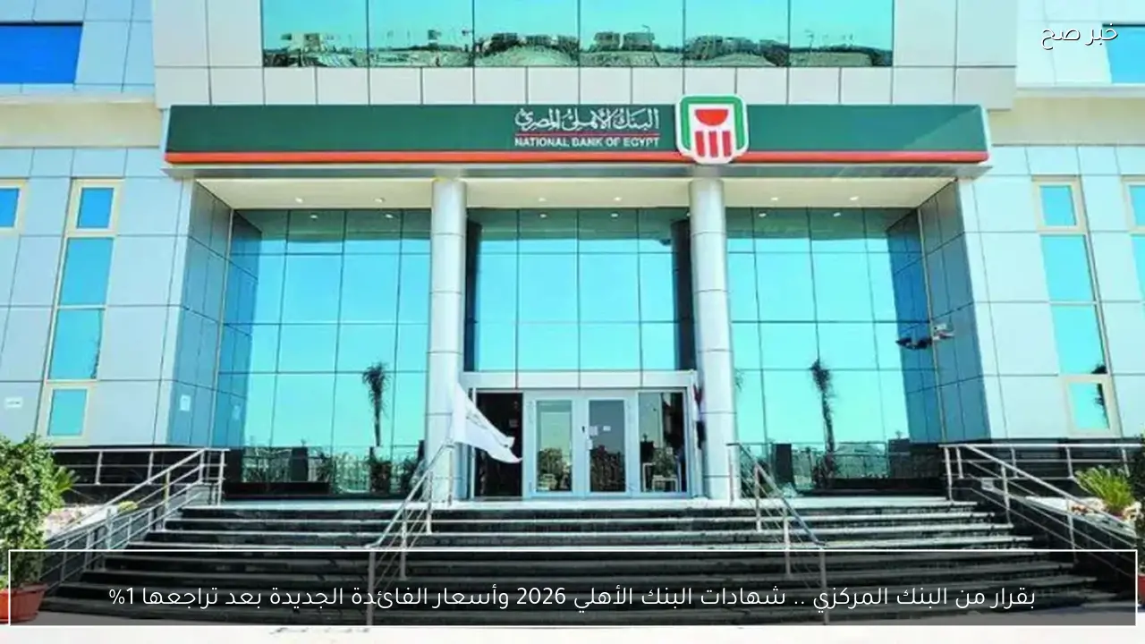 بقرار من البنك المركزي .. شهادات البنك الأهلي 2026 وأسعار الفائدة الجديدة بعد تراجعها 1% - خبر صح