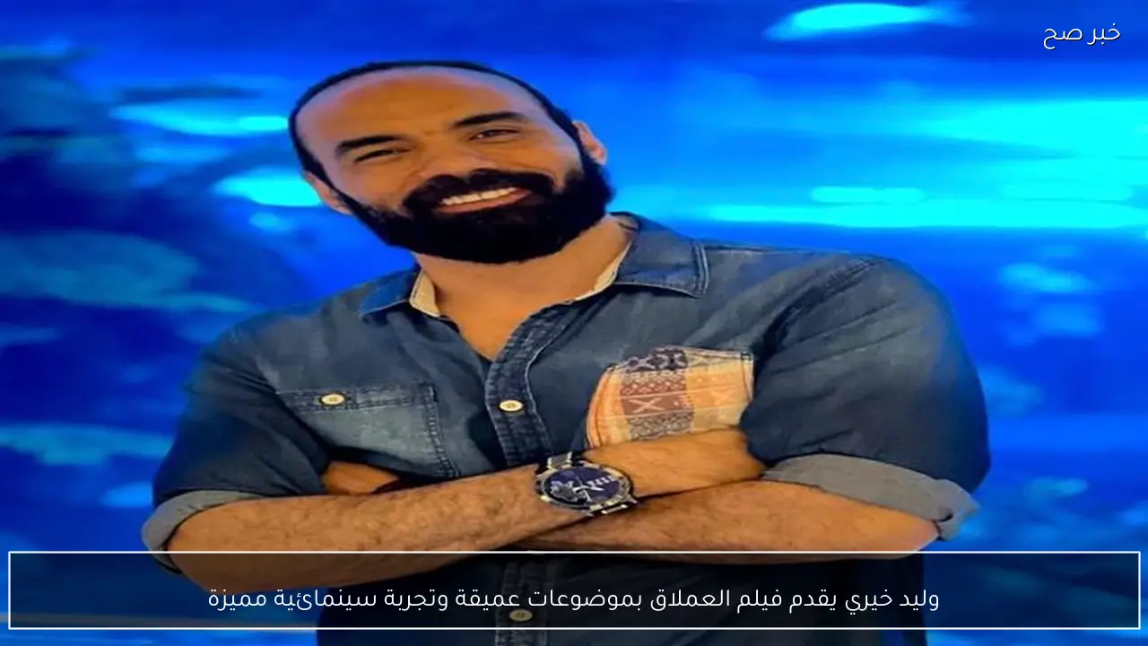 وليد خيري يقدم فيلم العملاق بموضوعات عميقة وتجربة سينمائية مميزة - خبر صح