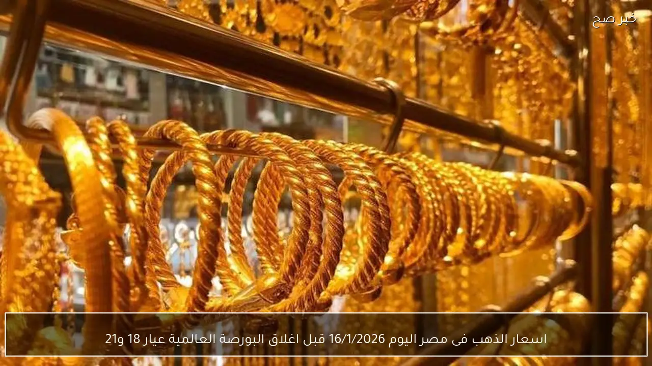 اسعار الذهب فى مصر اليوم 16/1/2026 قبل اغلاق البورصة العالمية عيار 18 و21
