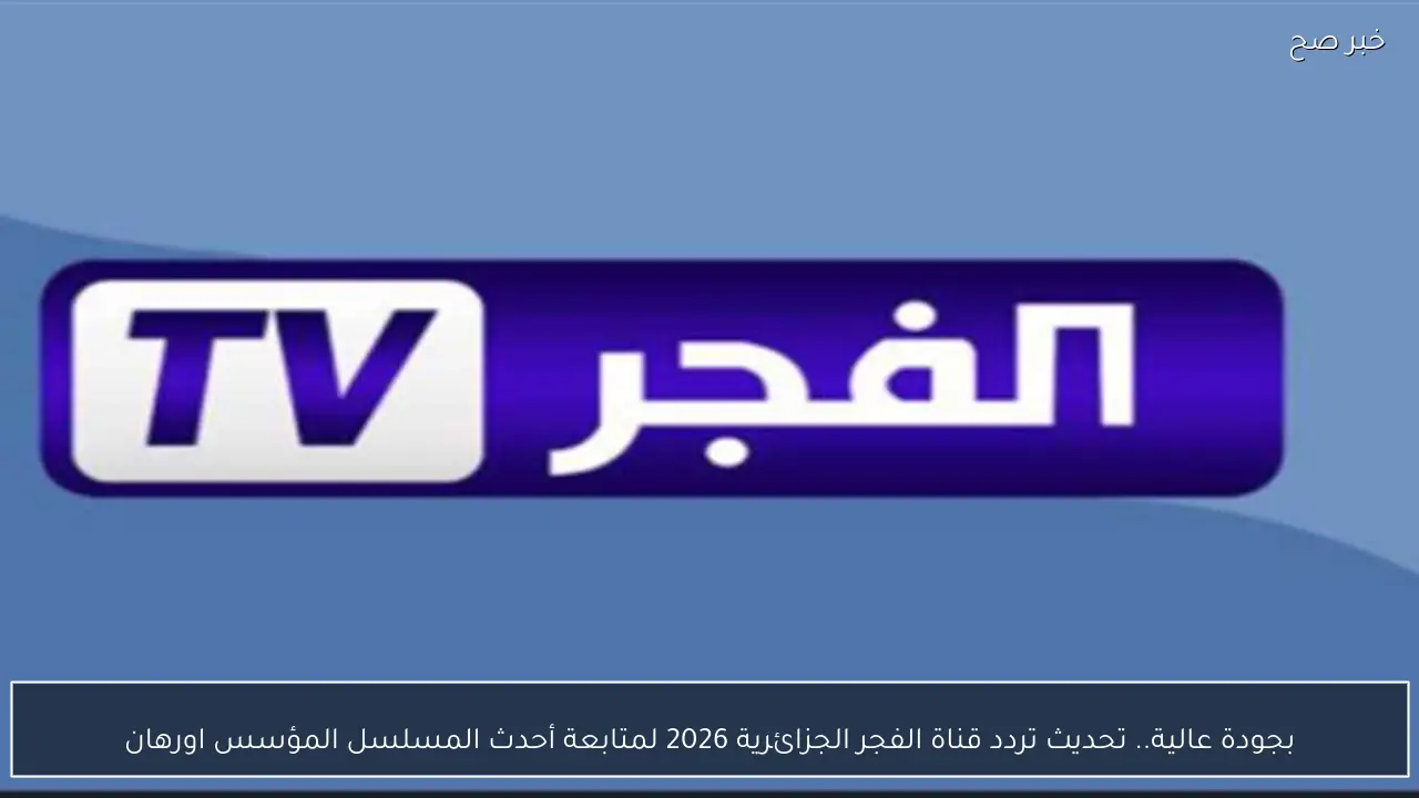 بجودة عالية.. تحديث تردد قناة الفجر الجزائرية 2026 لمتابعة أحدث المسلسل المؤسس اورهان