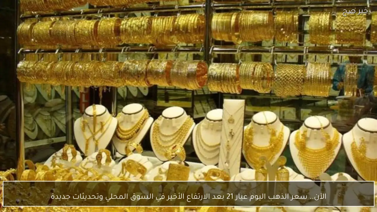 الآن.. سعر الذهب اليوم عيار 21 بعد الارتفاع الأخير في السوق المحلي وتحديثات جديدة