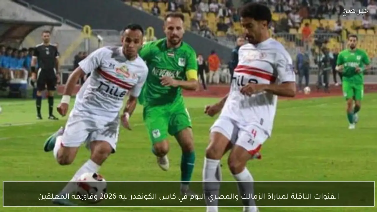 القنوات الناقلة لمباراة الزمالك والمصري اليوم في كاس الكونفدرالية 2026 وقائمة المعلقين