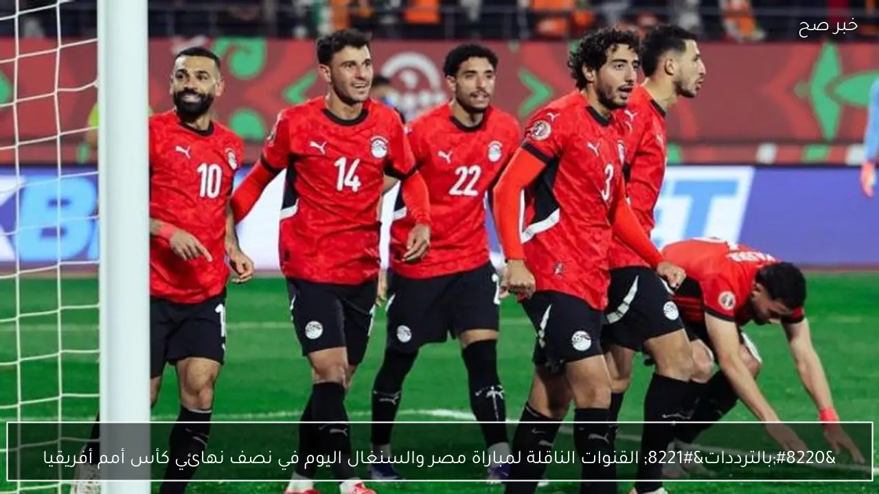 “بالترددات” القنوات الناقلة لمباراة مصر والسنغال اليوم في نصف نهائي كأس أمم أفريقيا