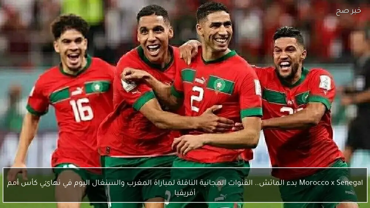 Morocco x Senegal بدء الماتش.. القنوات المجانية الناقلة لمباراة المغرب والسنغال اليوم في نهائي كأس أمم أفريقيا