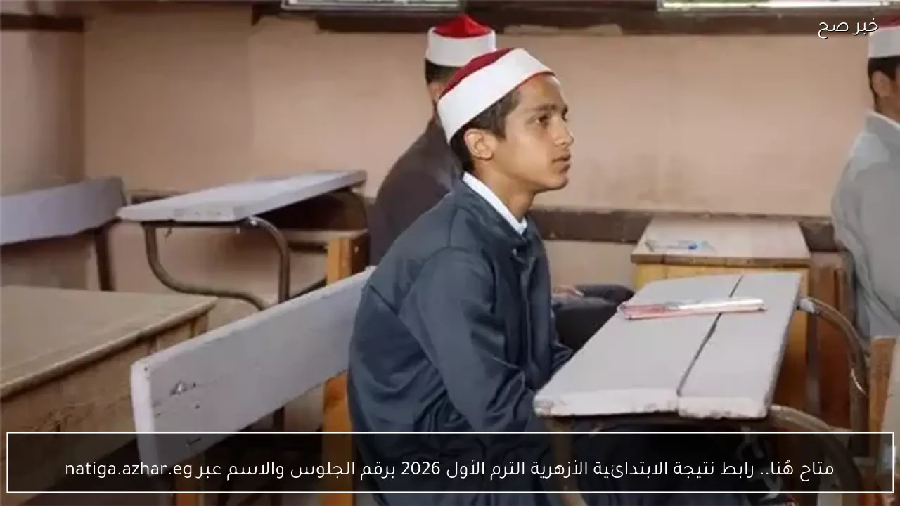 متاح هُنا.. رابط نتيجة الابتدائية الأزهرية الترم الأول 2026 برقم الجلوس والاسم عبر natiga.azhar.eg
