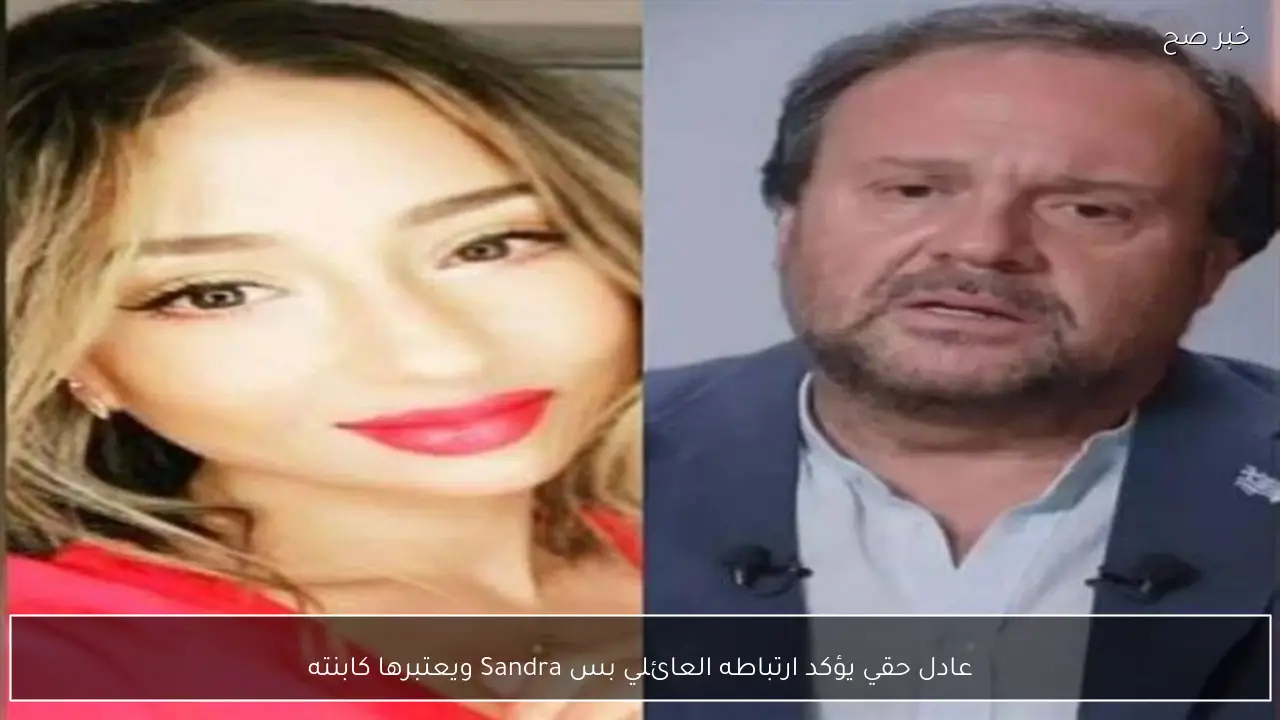 عادل حقي يؤكد ارتباطه العائلي بس Sandra ويعتبرها كابنته