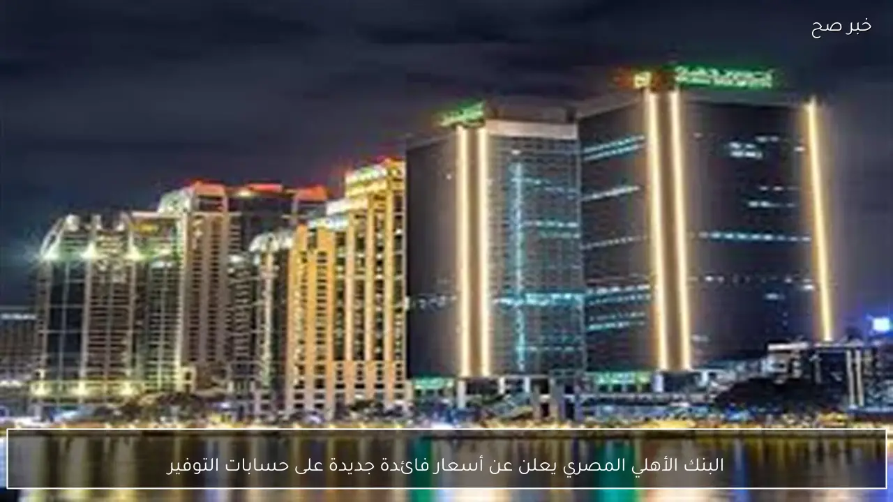 البنك الأهلي المصري يعلن عن أسعار فائدة جديدة على حسابات التوفير