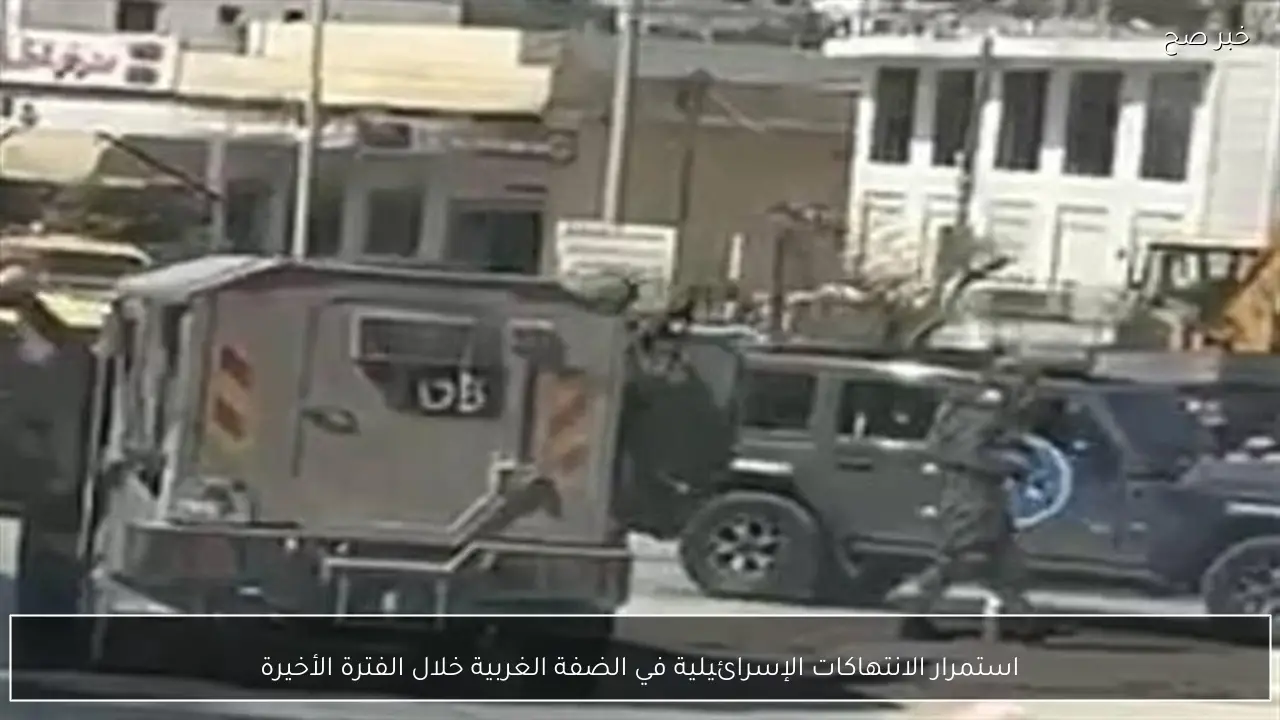 استمرار الانتهاكات الإسرائيلية في الضفة الغربية خلال الفترة الأخيرة