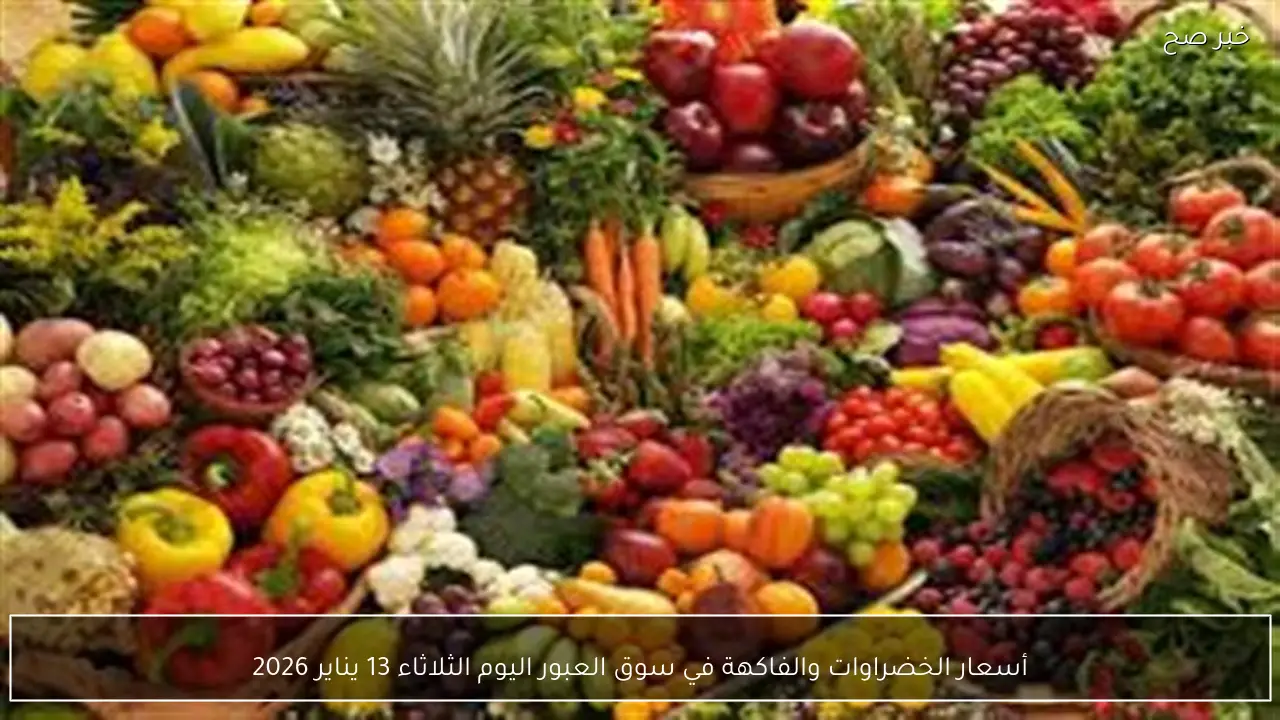 أسعار الخضراوات والفاكهة في سوق العبور اليوم الثلاثاء 13 يناير 2026