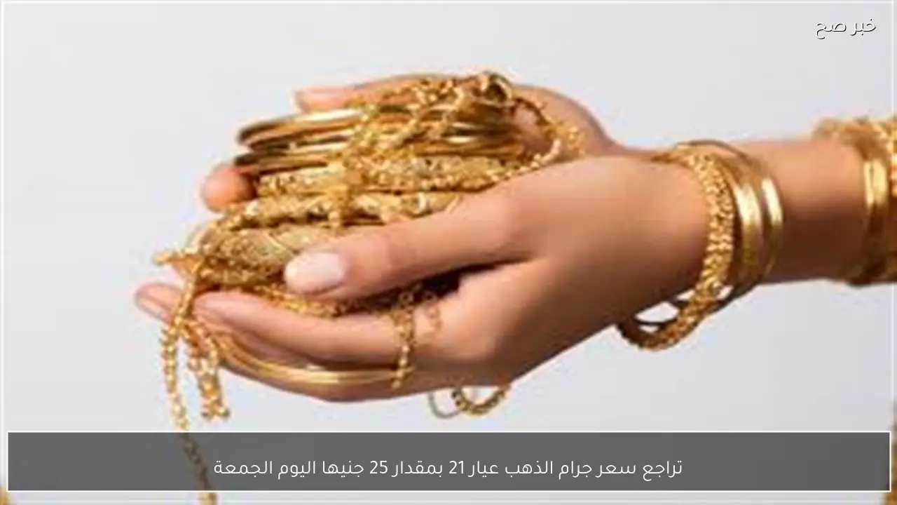 تراجع سعر جرام الذهب عيار 21 بمقدار 25 جنيها اليوم الجمعة