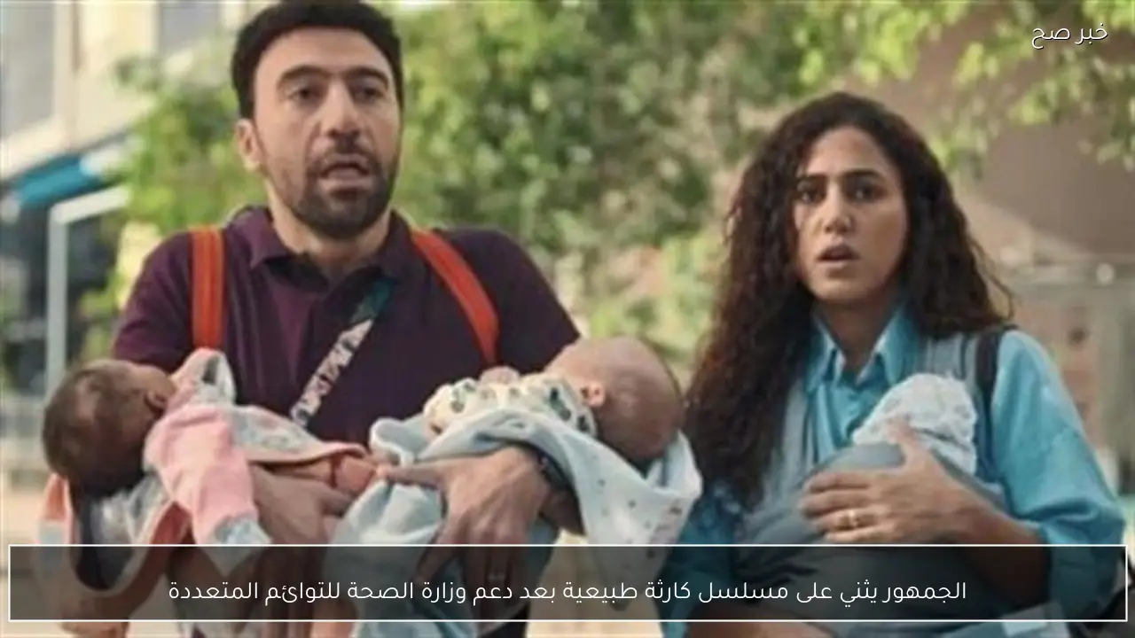 الجمهور يثني على مسلسل كارثة طبيعية بعد دعم وزارة الصحة للتوائم المتعددة