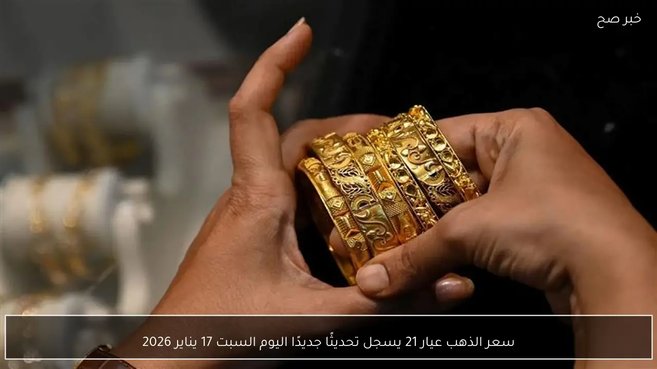 سعر الذهب عيار 21 يسجل تحديثًا جديدًا اليوم السبت 17 يناير 2026