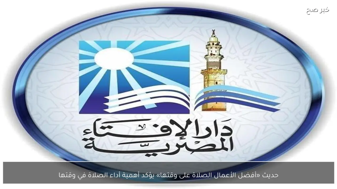 حديث «أفضل الأعمال الصلاة على وقتها» يؤكد أهمية أداء الصلاة في وقتها