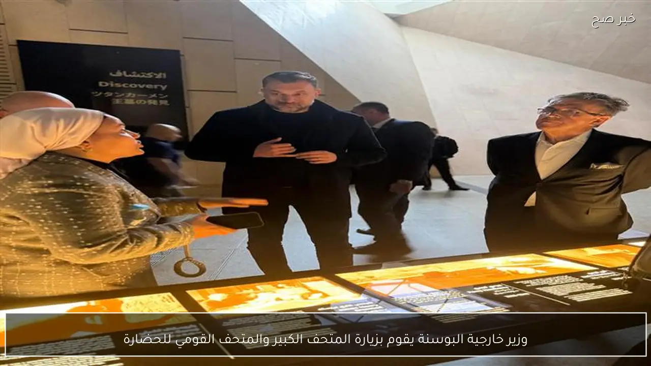 وزير خارجية البوسنة يقوم بزيارة المتحف الكبير والمتحف القومي للحضارة