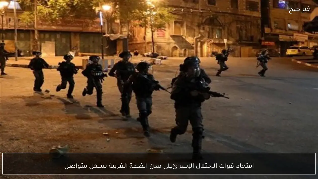 اقتحام قوات الاحتلال الإسرائيلي مدن الضفة الغربية بشكل متواصل