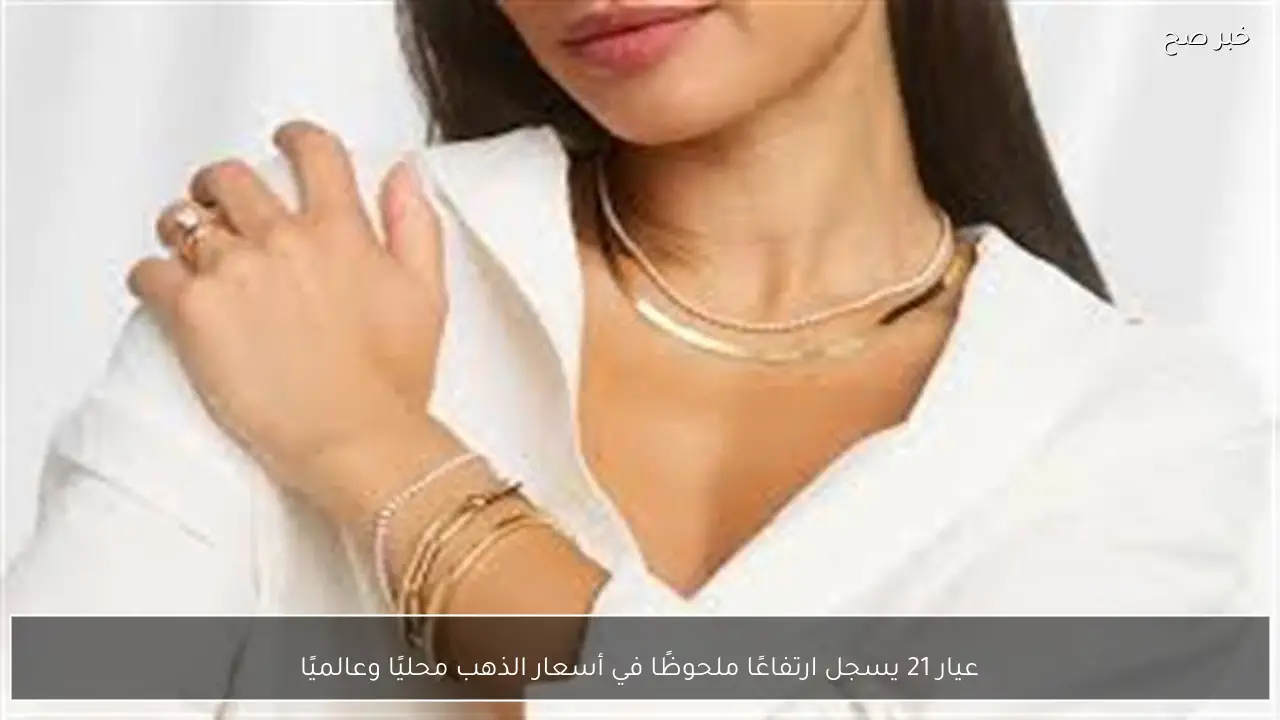 عيار 21 يسجل ارتفاعًا ملحوظًا في أسعار الذهب محليًا وعالميًا