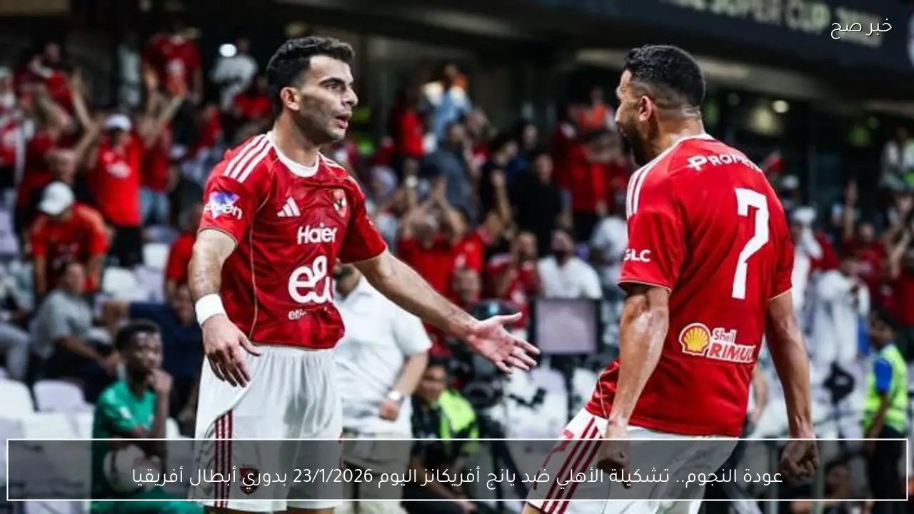 عودة النجوم.. تشكيلة الأهلي ضد يانج أفريكانز اليوم 23/1/2026 بدوري أبطال أفريقيا