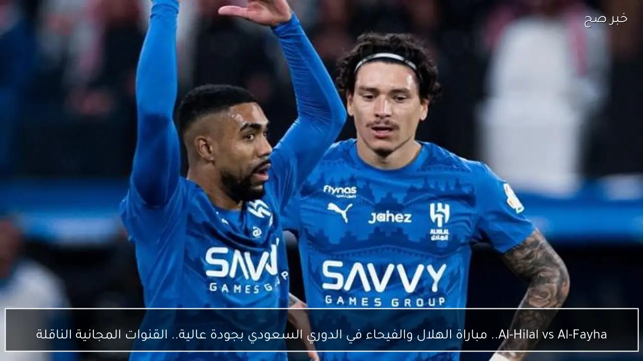 Al-Hilal vs Al-Fayha.. مباراة الهلال والفيحاء في الدوري السعودي بجودة عالية.. القنوات المجانية الناقلة