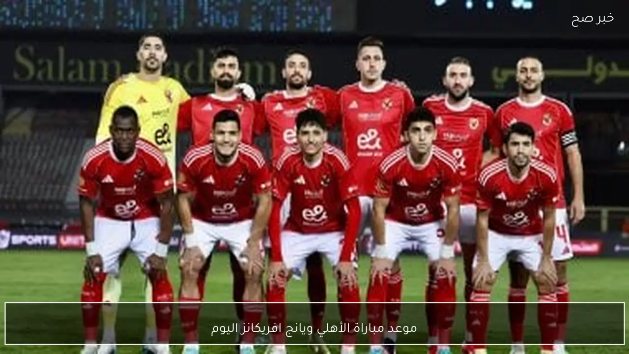 موعد مباراة الأهلي ويانج افريكانز اليوم في دوري ابطال افريقيا 2026 والقنوات الناقلة والتشكيل المتوقع