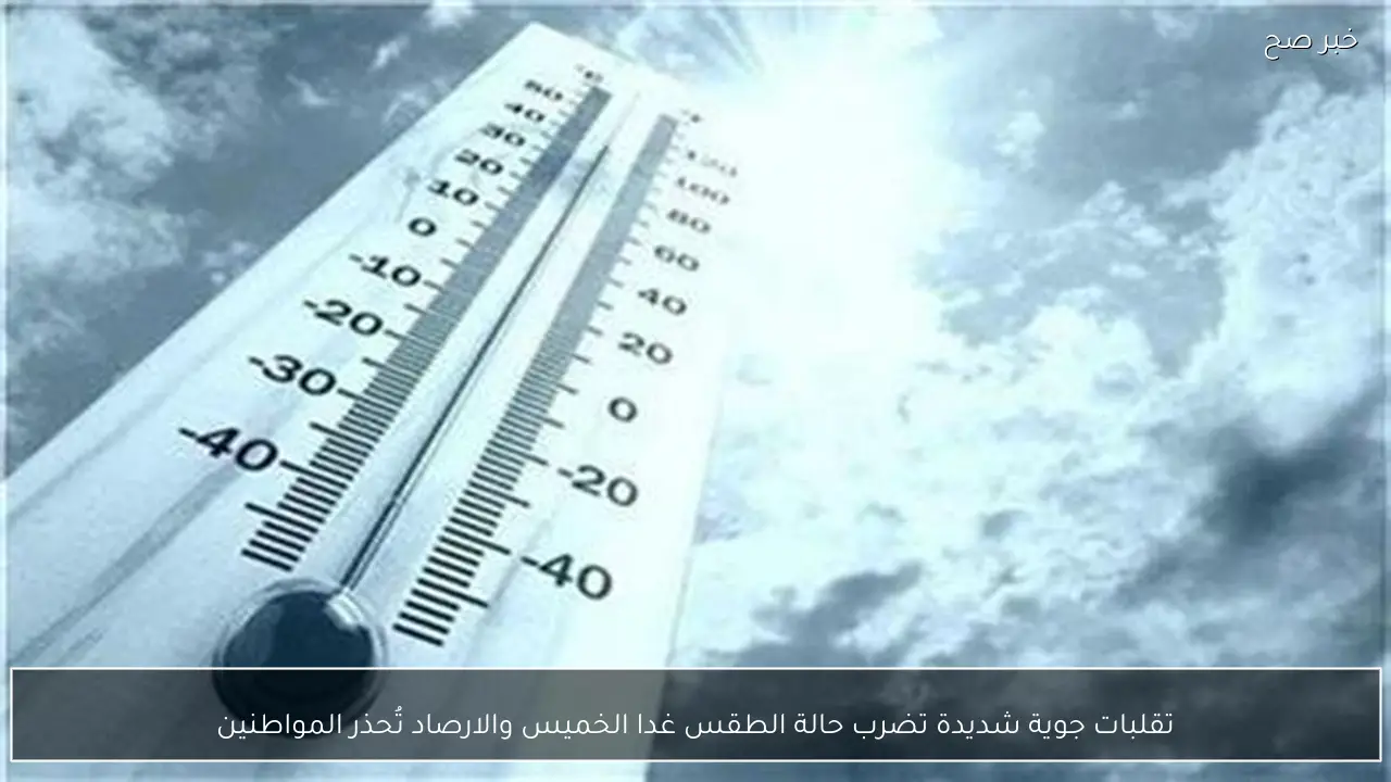 تقلبات جوية شديدة تضرب حالة الطقس غدا الخميس والارصاد تُحذر المواطنين