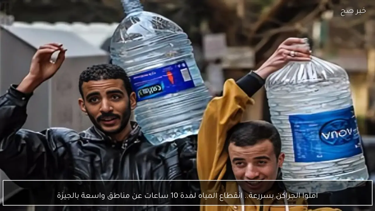 املوا الجراكن بسررعة.. انقطاع المياه لمدة 10 ساعات عن مناطق واسعة بالجيزة