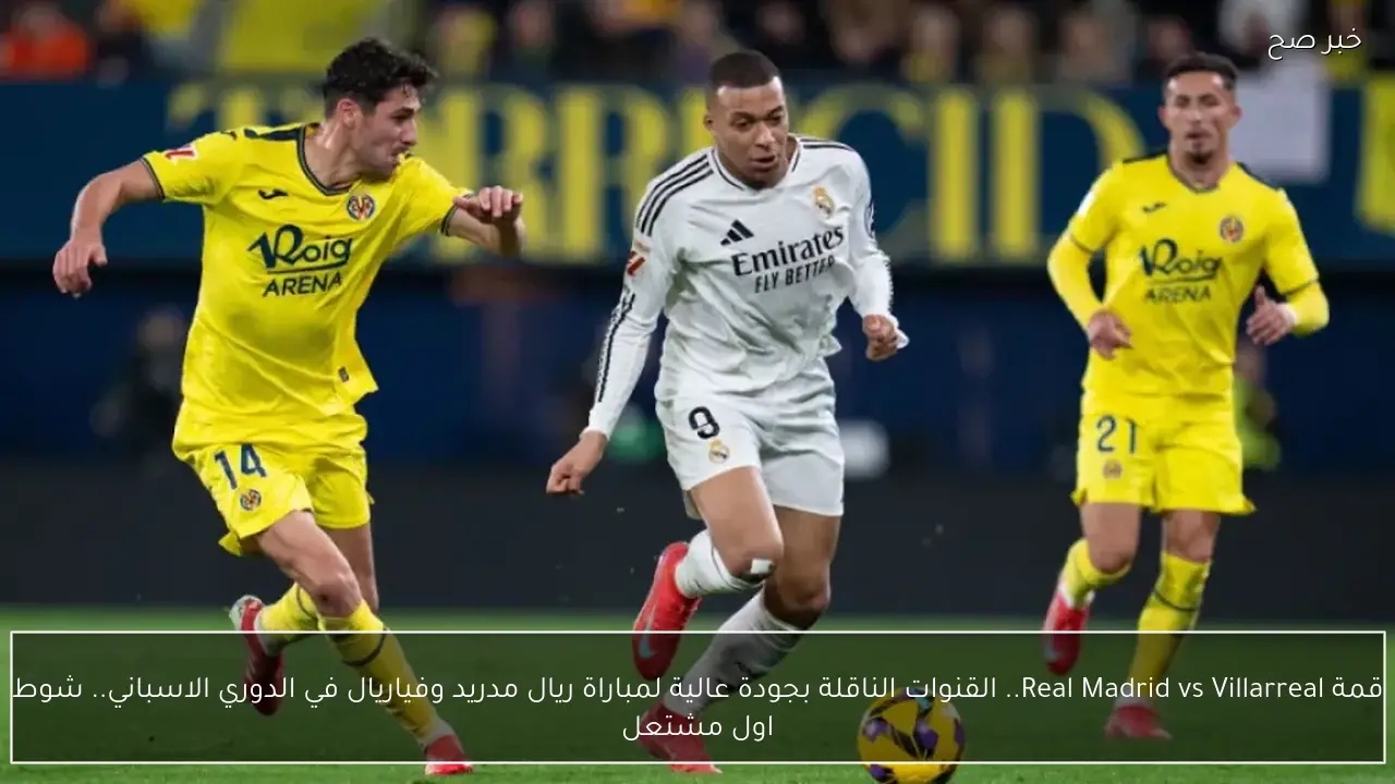 قمة Real Madrid vs Villarreal.. القنوات الناقلة بجودة عالية لمباراة ريال مدريد وفياريال في الدوري الاسباني.. شوط اول مشتعل