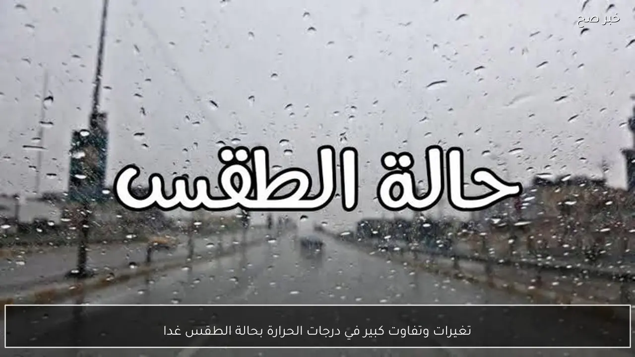 تغيرات وتفاوت كبير في درجات الحرارة بحالة الطقس غدا وتحذير من ظاهرة مؤثرة