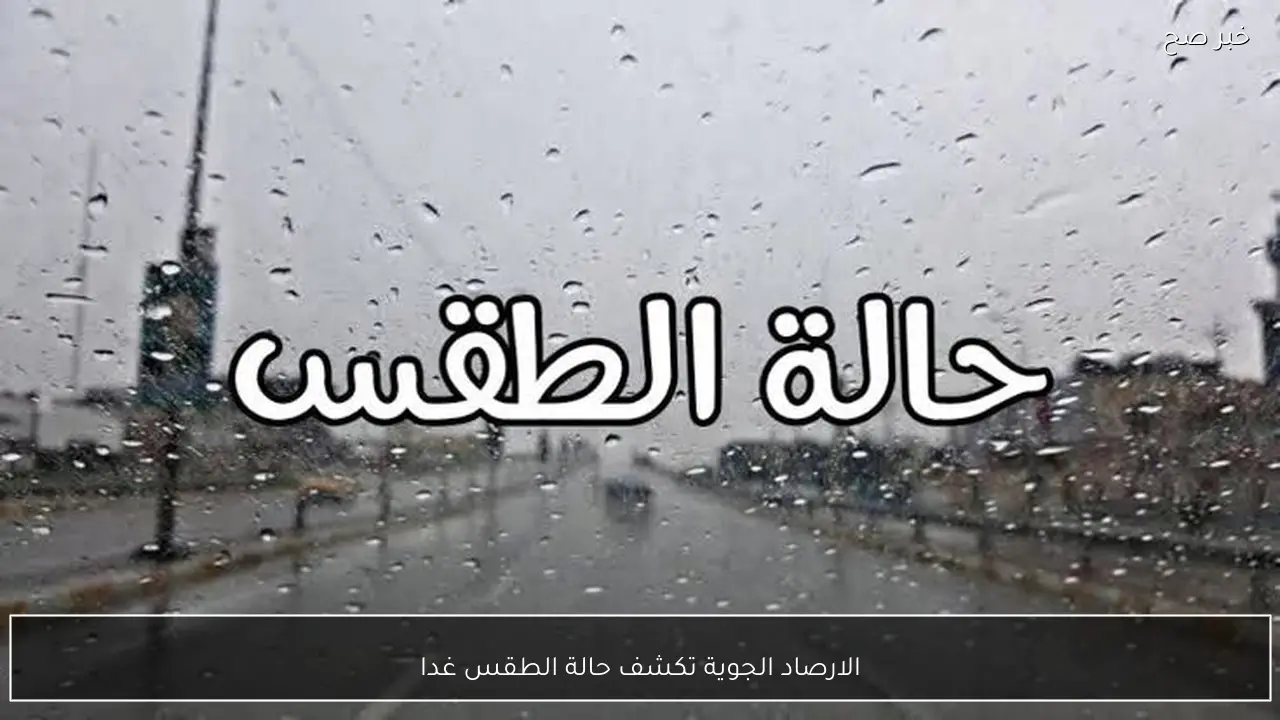 الأرصاد الجوية تكشف حالة الطقس غدا السبت وموعد انتهاء التقلبات الجوية