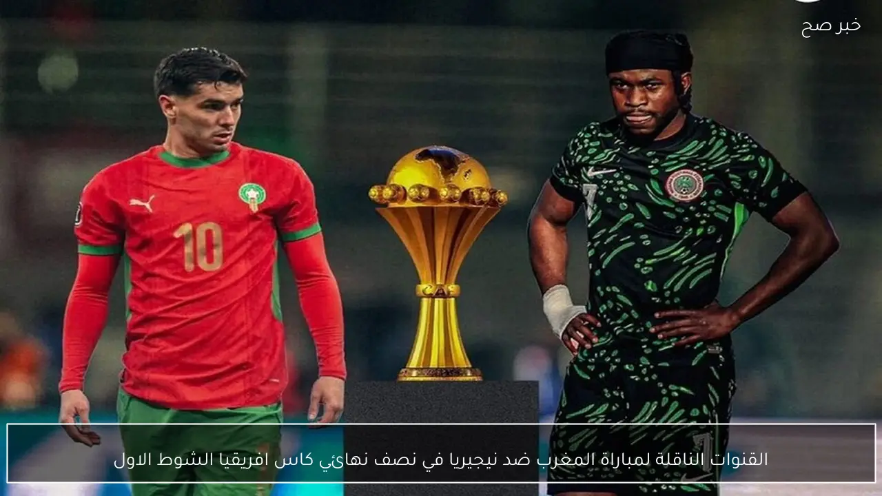 القنوات الناقلة لمباراة المغرب ضد نيجيريا في نصف نهائي كاس افريقيا اليوم 14/1/2026