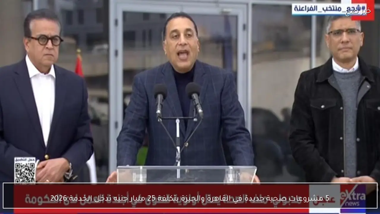 5 مشروعات صحية جديدة في القاهرة والجيزة بتكلفة 25 مليار جنيه تدخل الخدمة 2026