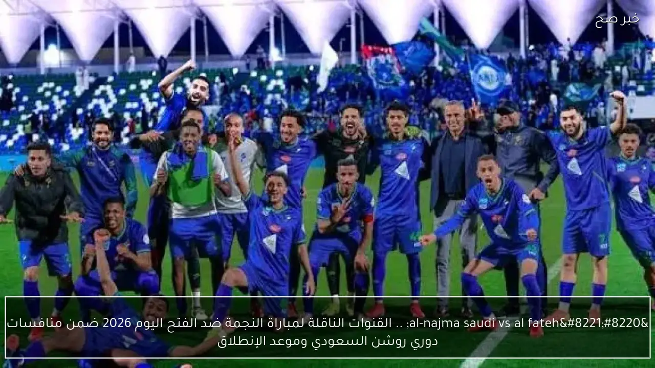 “al-najma saudi vs al fateh” .. القنوات الناقلة لمباراة النجمة ضد الفتح اليوم 2026 ضمن منافسات دوري روشن السعودي وموعد الإنطلاق