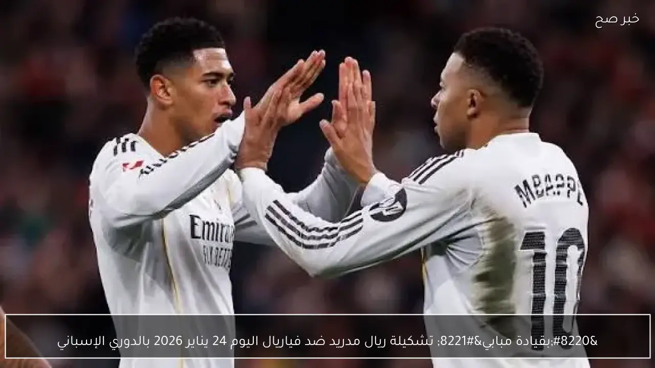 “بقيادة مبابي” تشكيلة ريال مدريد ضد فياريال اليوم 24 يناير 2026 بالدوري الإسباني