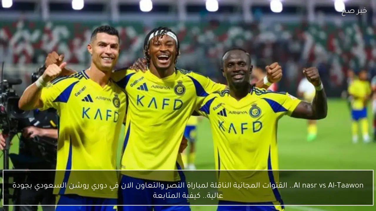 Al nasr vs Al-Taawon.. القنوات المجانية الناقلة لمباراة النصر والتعاون الان في دوري روشن السعودي بجودة عالية.. كيفية المتابعة
