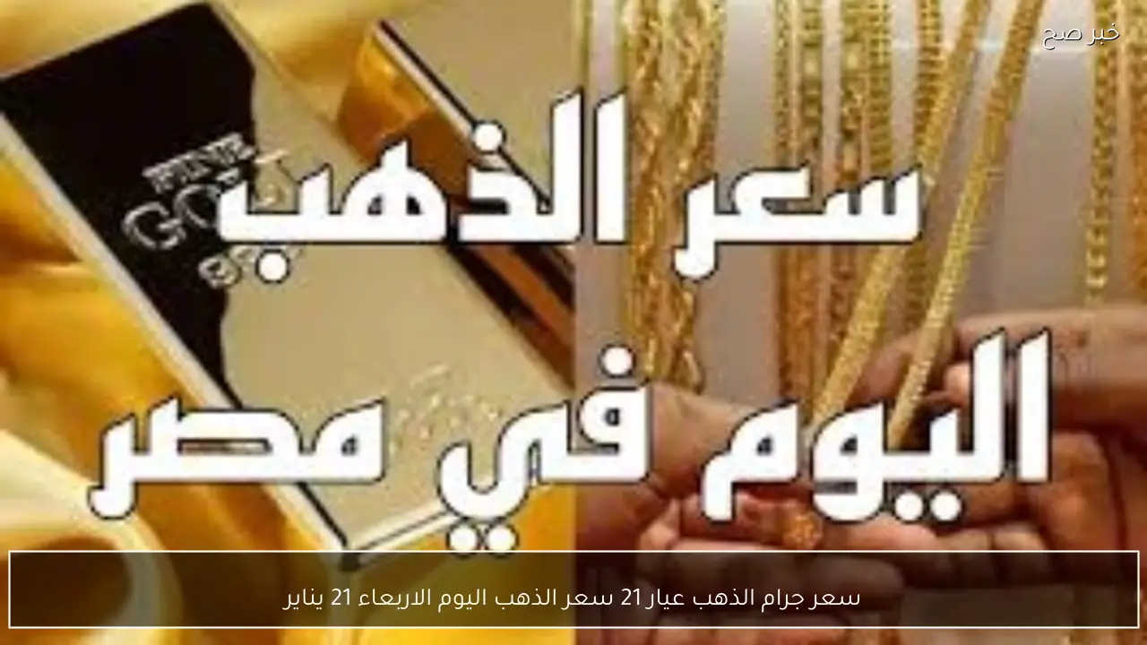 سعر جرام الذهب عيار 21 سعر الذهب اليوم الاربعاء 21 يناير 2026 في محلات الصاغة بآخر تحديث