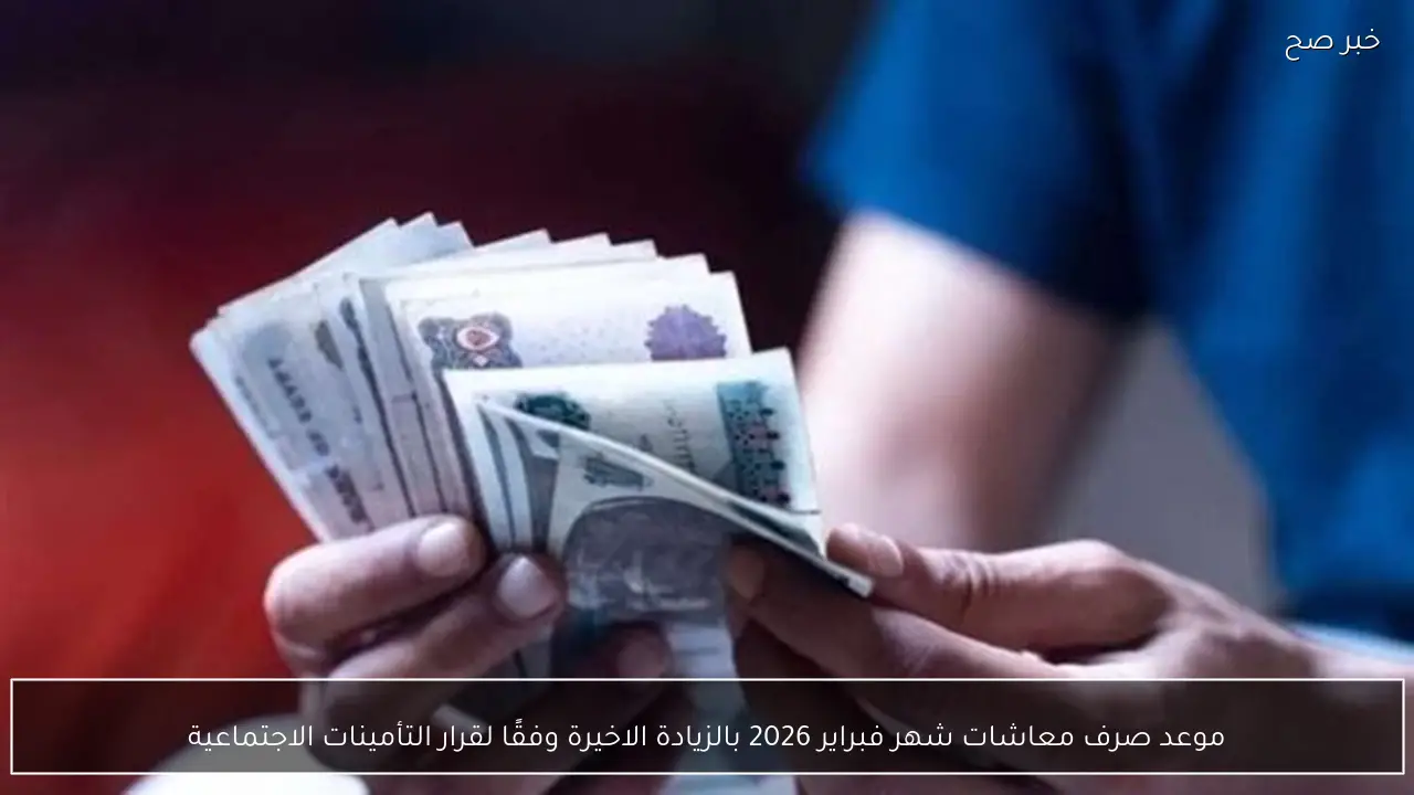 موعد صرف معاشات شهر فبراير 2026 بالزيادة الاخيرة وفقًا لقرار التأمينات الاجتماعية