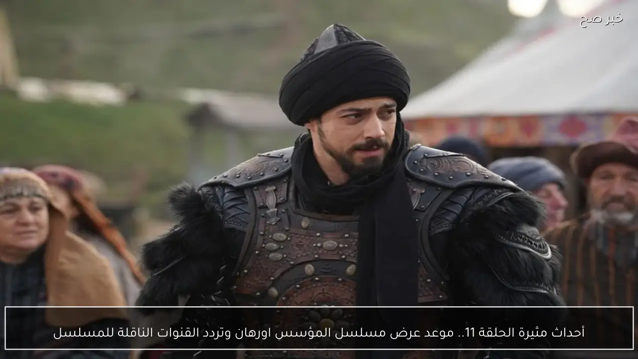 أحداث مثيرة الحلقة 11.. موعد عرض مسلسل المؤسس اورهان وتردد القنوات الناقلة للمسلسل