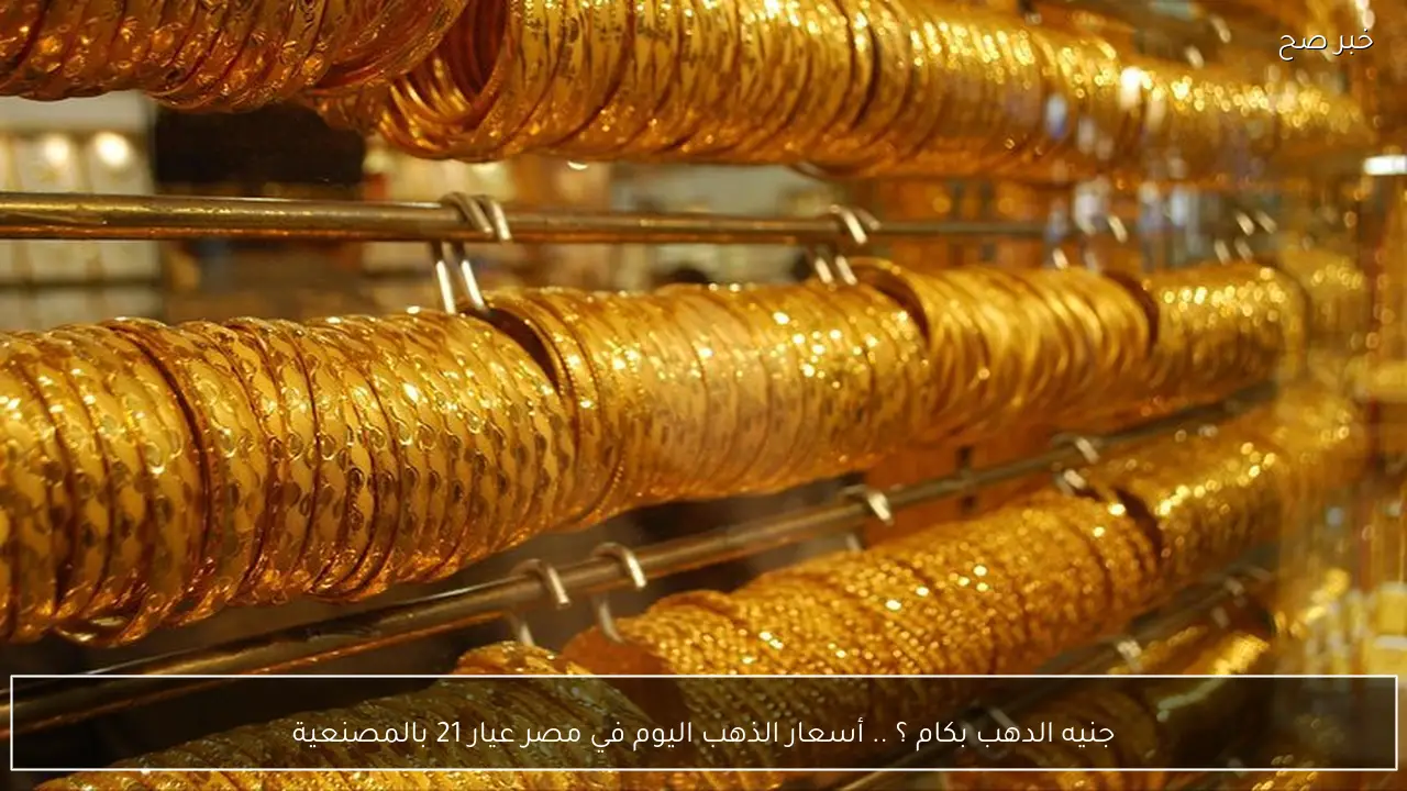 جنيه الدهب بكام ؟ .. أسعار الذهب اليوم في مصر عيار 21 بالمصنعية الان
